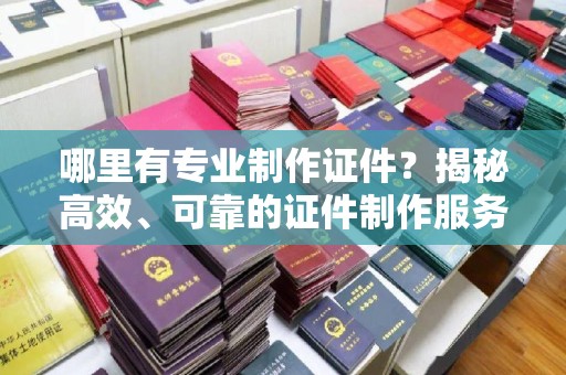 龙华新区哪里有专业制作证件？揭秘高效、可靠的证件制作服务