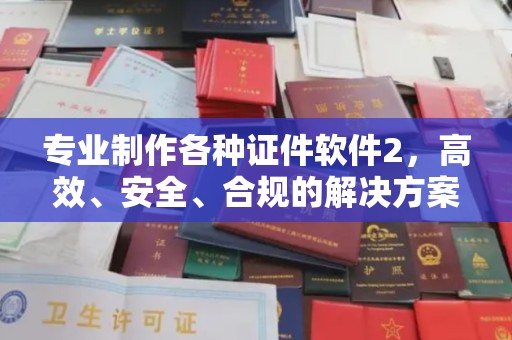 龙华新区专业制作各种证件软件2，高效、安全、合规的解决方案