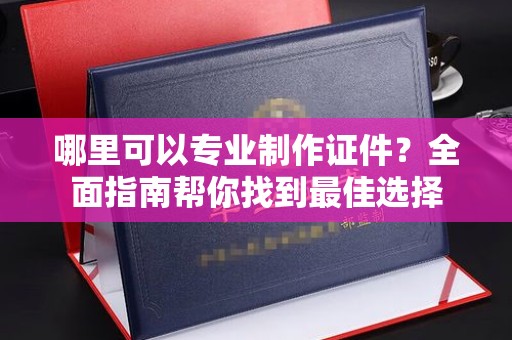 龙华新区哪里可以专业制作证件？全面指南帮你找到最佳选择