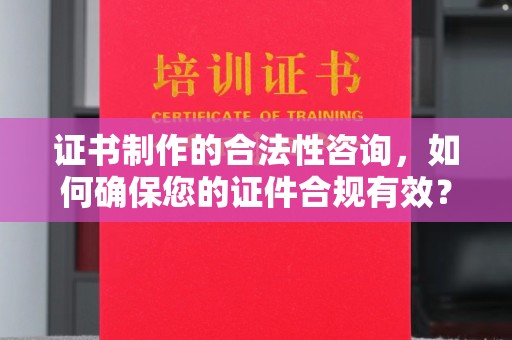 龙华新区证书制作的合法性咨询，如何确保您的证件合规有效？