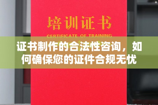 龙华新区证书制作的合法性咨询，如何确保您的证件合规无忧