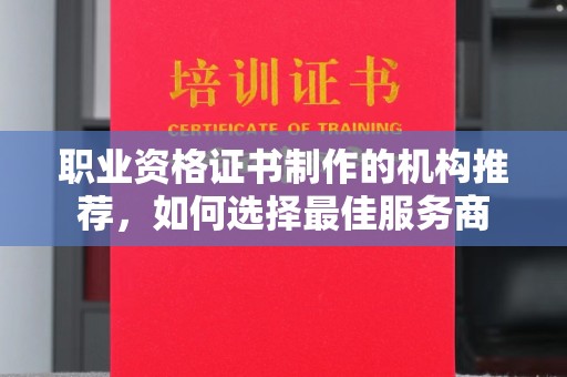 龙华新区职业资格证书制作的机构推荐，如何选择最佳服务商