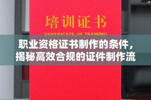 龙华新区职业资格证书制作的条件，揭秘高效合规的证件制作流程