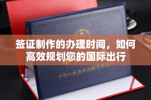 龙华新区签证制作的办理时间，如何高效规划您的国际出行