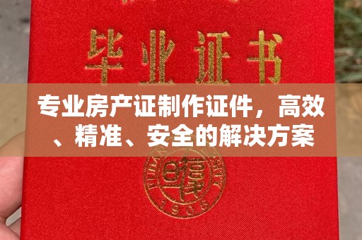 龙华新区专业房产证制作证件，高效、精准、安全的解决方案
