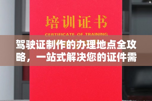 龙华新区驾驶证制作的办理地点全攻略，一站式解决您的证件需求