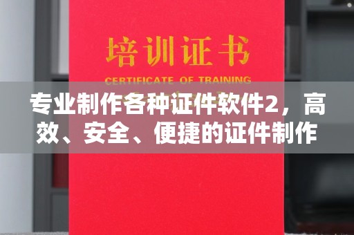 龙华新区专业制作各种证件软件2，高效、安全、便捷的证件制作解决方案