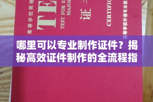 龙华新区哪里可以专业制作证件？揭秘高效证件制作的全流程指南